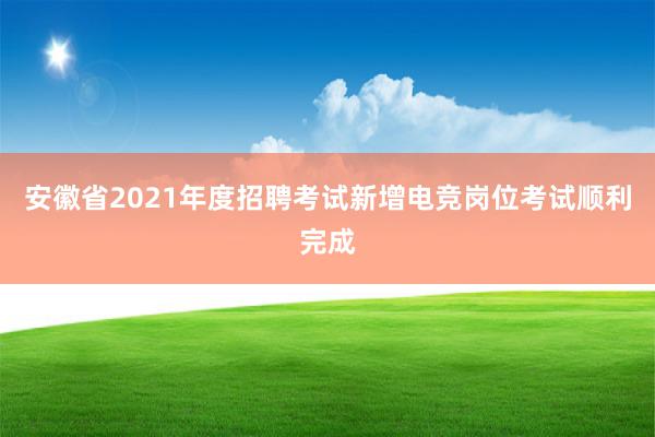 安徽省2021年度招聘考试新增电竞岗位考试顺利完成