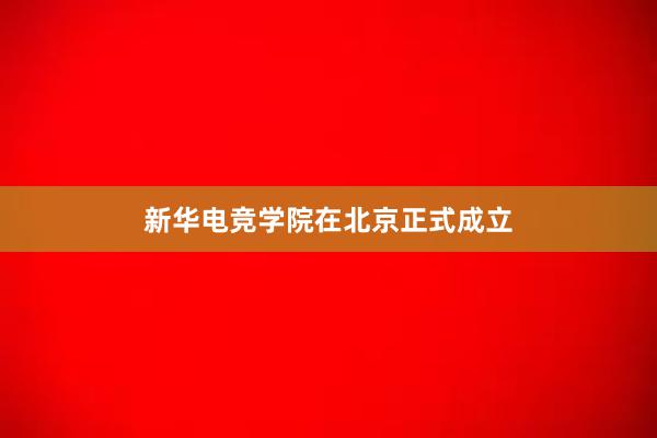 新华电竞学院在北京正式成立